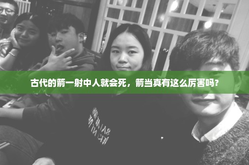 古代的箭一射中人就会死，箭当真有这么厉害吗？