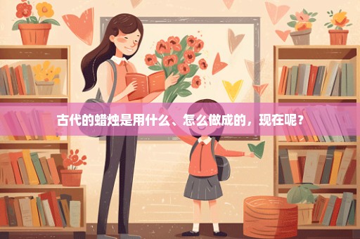 古代的蜡烛是用什么、怎么做成的，现在呢？