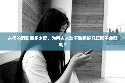 古代的酒到底多少度，为何古人动不动喝好几坛都不会醉呢？