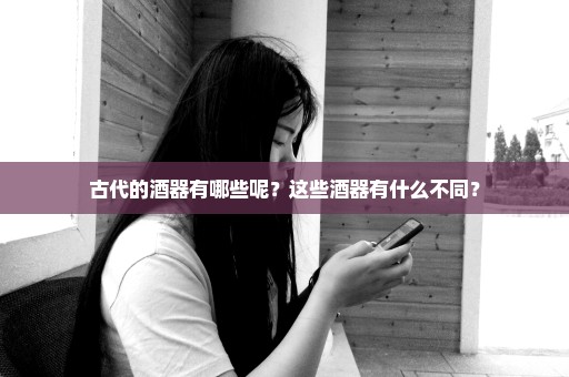 古代的酒器有哪些呢？这些酒器有什么不同？