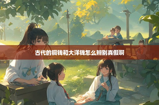 古代的铜钱和大洋钱怎么辨别真假啊