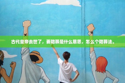 古代皇帝去世了，要陪葬是什么意思，怎么个陪葬法。