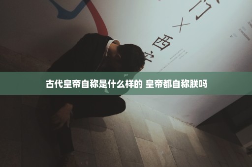 古代皇帝自称是什么样的 皇帝都自称朕吗