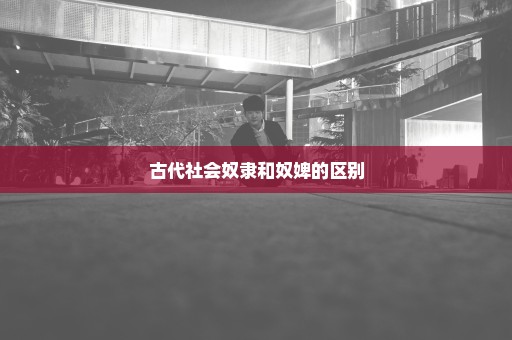 古代社会奴隶和奴婢的区别