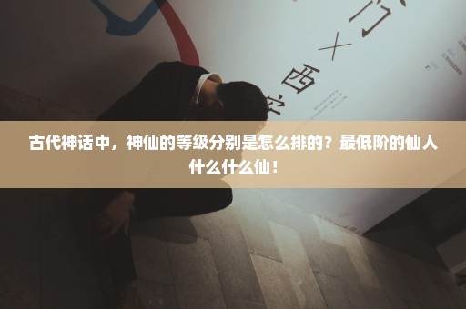古代神话中，神仙的等级分别是怎么排的？最低阶的仙人什么什么仙！