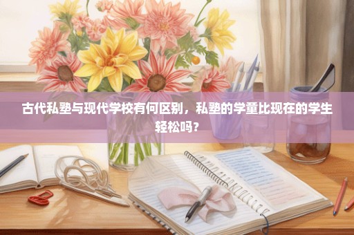 古代私塾与现代学校有何区别，私塾的学童比现在的学生轻松吗？