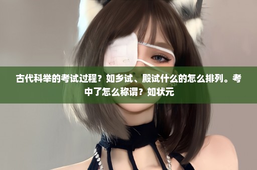 古代科举的考试过程？如乡试、殿试什么的怎么排列。考中了怎么称谓？如状元