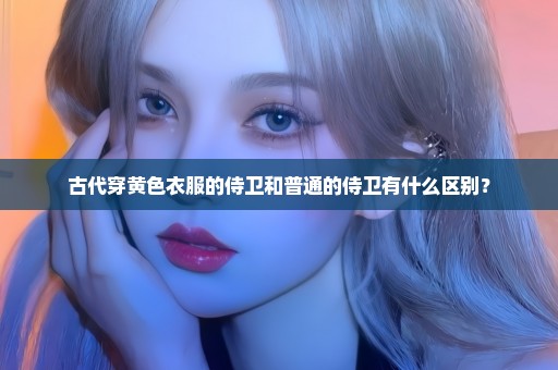 古代穿黄色衣服的侍卫和普通的侍卫有什么区别？