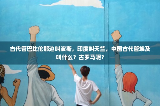 古代管巴比伦那边叫波斯，印度叫天竺，中国古代管埃及叫什么？古罗马呢？