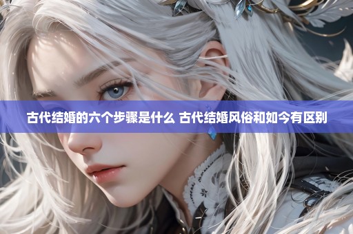 古代结婚的六个步骤是什么 古代结婚风俗和如今有区别