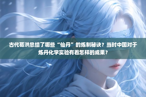 古代葛洪总结了哪些“仙丹”的炼制秘诀？当时中国对于炼丹化学实验有着怎样的成果？