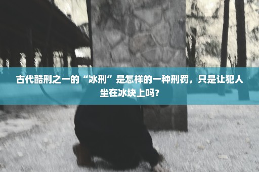 古代酷刑之一的“冰刑”是怎样的一种刑罚，只是让犯人坐在冰块上吗？