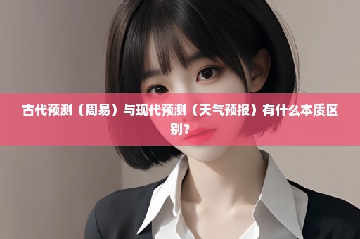 古代预测（周易）与现代预测（天气预报）有什么本质区别？