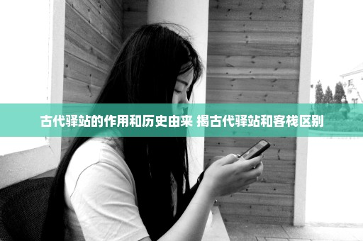 古代驿站的作用和历史由来 揭古代驿站和客栈区别