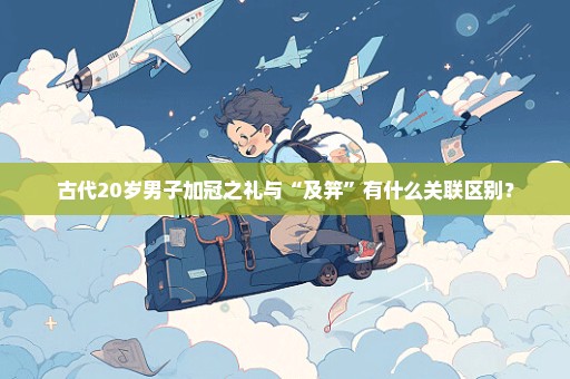 古代20岁男子加冠之礼与“及笄”有什么关联区别？