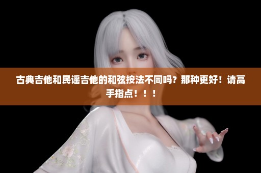 古典吉他和民谣吉他的和弦按法不同吗？那种更好！请高手指点！！！