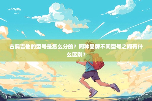 古典吉他的型号是怎么分的？同种品牌不同型号之间有什么区别？
