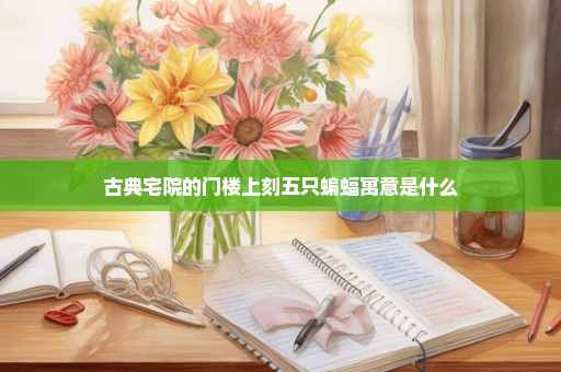 古典宅院的门楼上刻五只蝙蝠寓意是什么
