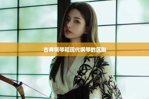 古典钢琴和现代钢琴的区别