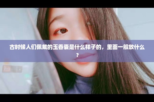 古时候人们佩戴的玉香囊是什么样子的，里面一般放什么？