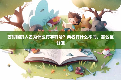 古时候的人名为什么有字有号？两者有什么不同，怎么区分呢