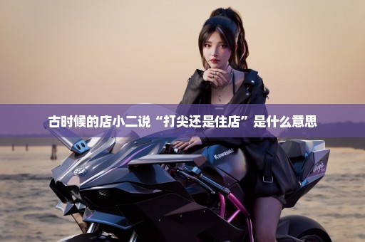 古时候的店小二说“打尖还是住店”是什么意思