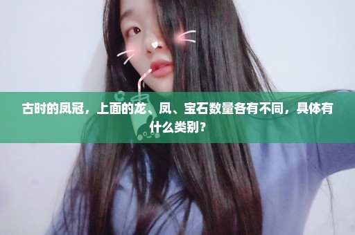 古时的凤冠，上面的龙、凤、宝石数量各有不同，具体有什么类别？