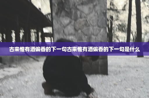 古来惟有酒偏香的下一句古来惟有酒偏香的下一句是什么