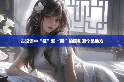 古汉语中“征”和“召”的区别哪个是地方