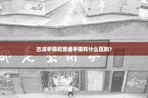 古法手镯和普通手镯有什么区别？