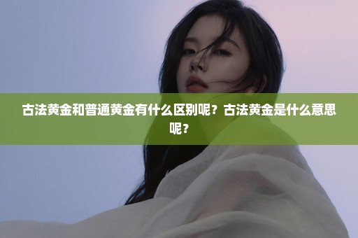 古法黄金和普通黄金有什么区别呢？古法黄金是什么意思呢？