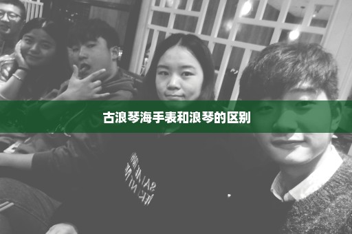 古浪琴海手表和浪琴的区别