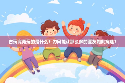 古玩究竟玩的是什么？为何能让那么多的藏友如此痴迷？