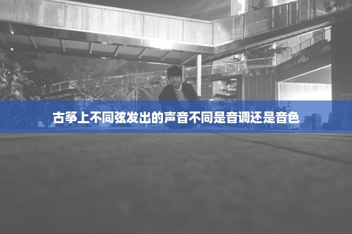 古筝上不同弦发出的声音不同是音调还是音色