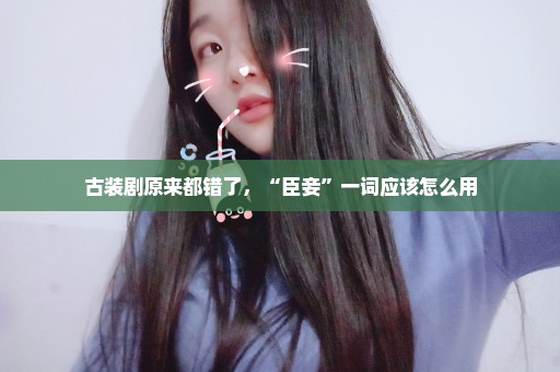 古装剧原来都错了，“臣妾”一词应该怎么用
