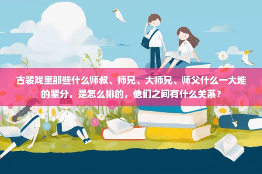 古装戏里那些什么师叔、师兄、大师兄、师父什么一大堆的辈分，是怎么排的，他们之间有什么关系？