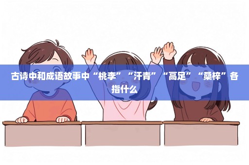 古诗中和成语故事中“桃李”“汗青”“高足”“桑梓”各指什么