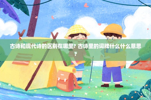 古诗和现代诗的区别在哪里? 古诗里的词牌什么什么意思?