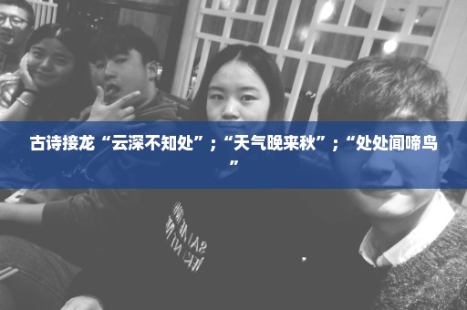 古诗接龙“云深不知处”;“天气晚来秋”;“处处闻啼鸟”