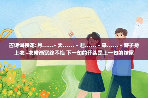 古诗词接龙:月……- 天…… - 君…… - 来…… - 游子身上衣 -衣带渐宽终不悔 下一句的开头是上一句的结尾