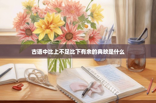 古语中比上不足比下有余的典故是什么