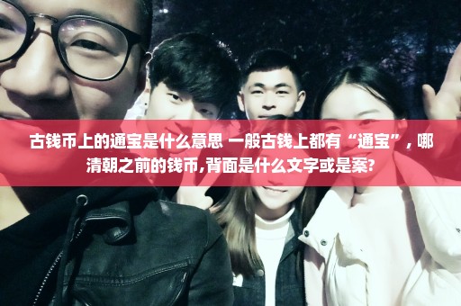 古钱币上的通宝是什么意思 一般古钱上都有“通宝”, 哪清朝之前的钱币,背面是什么文字或是案?