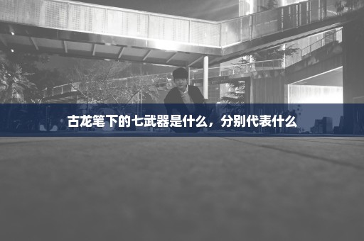 古龙笔下的七武器是什么，分别代表什么