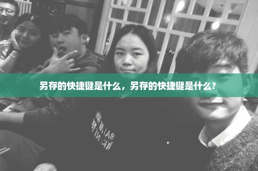 另存的快捷键是什么，另存的快捷键是什么? 