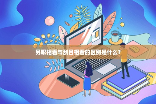 另眼相看与刮目相看的区别是什么？