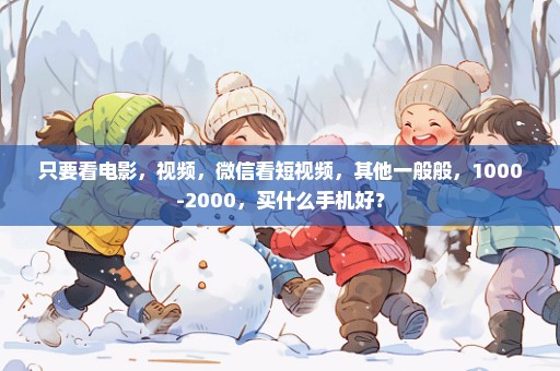 只要看电影，视频，微信看短视频，其他一般般，1000-2000，买什么手机好？