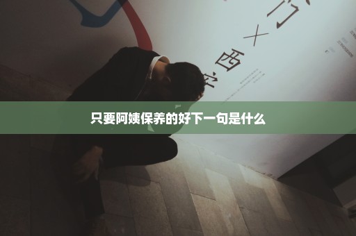 只要阿姨保养的好下一句是什么