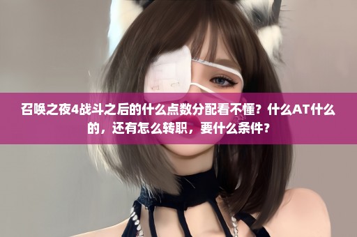 召唤之夜4战斗之后的什么点数分配看不懂？什么AT什么的，还有怎么转职，要什么条件？