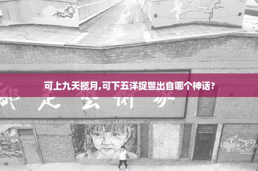 可上九天揽月,可下五洋捉鳖出自哪个神话?