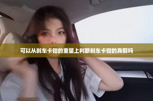 可以从刹车卡钳的重量上判断刹车卡钳的真假吗